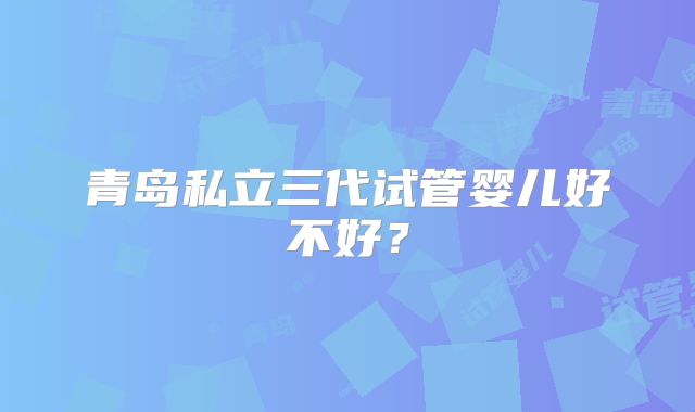 青岛私立三代试管婴儿好不好？