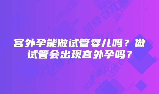 宫外孕能做试管婴儿吗?做试管会出现宫外孕吗?