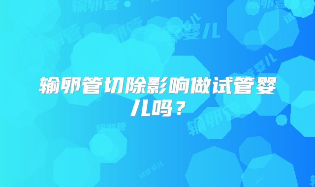 输卵管切除影响做试管婴儿吗？