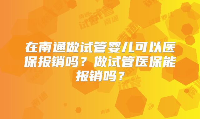 在南通做试管婴儿可以医保报销吗?做试管医保能报销吗?