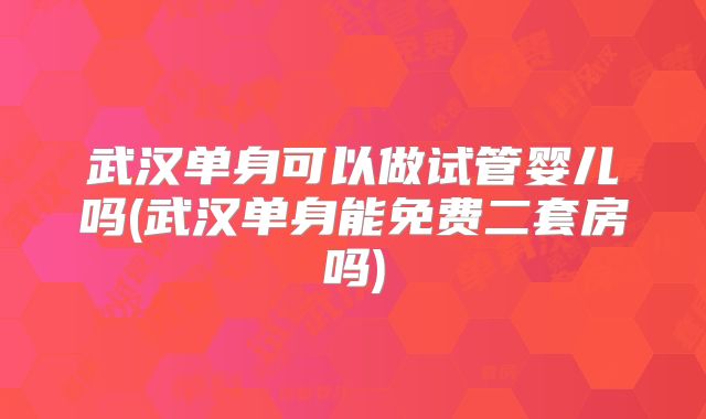 武汉单身可以做试管婴儿吗(武汉单身能免费二套房吗)