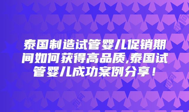 泰国制造试管婴儿促销期间如何获得高品质,泰国试管婴儿成功案例分享！