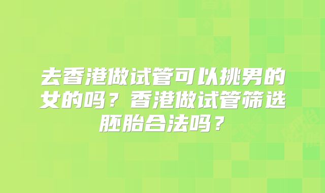 去香港做试管可以挑男的女的吗?香港做试管筛选胚胎合法吗?