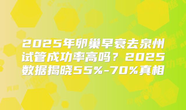 2025年卵巢早衰去泉州试管成功率高吗?2025数据揭晓55%-70%真相
