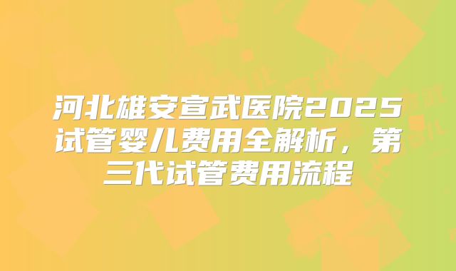河北雄安宣武医院2025试管婴儿费用全解析,第三代试管费用流程
