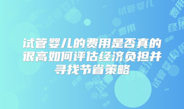 试管婴儿的费用是否真的很高如何评估经济负担并寻找节省策略