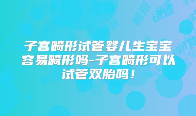 子宫畸形试管婴儿生宝宝容易畸形吗-子宫畸形可以试管双胎吗!
