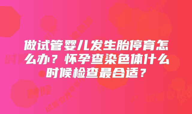 做试管婴儿发生胎停育怎么办?怀孕查染色体什么时候检查最合适?