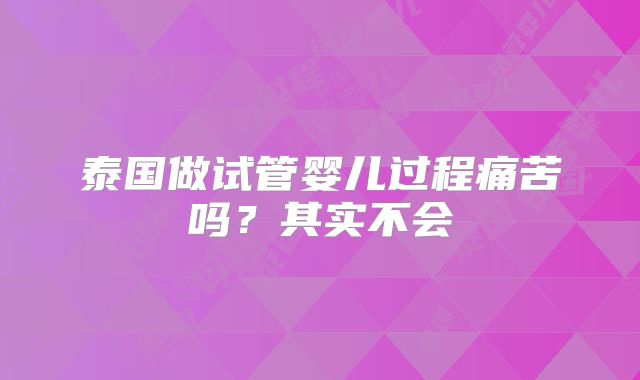 泰国做试管婴儿过程痛苦吗？其实不会