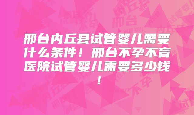 邢台内丘县试管婴儿需要什么条件!邢台不孕不育医院试管婴儿需要多少钱!