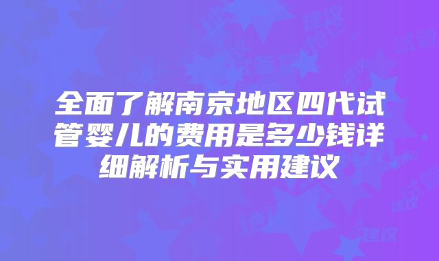全面了解南京地区四代试管婴儿的费用是多少钱详细解析与实用建议