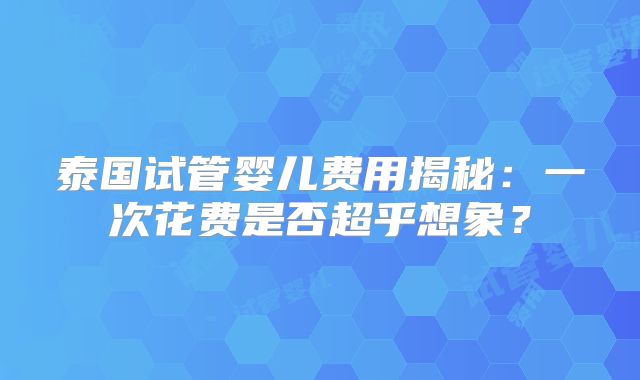泰国试管婴儿费用揭秘:一次花费是否超乎想象?