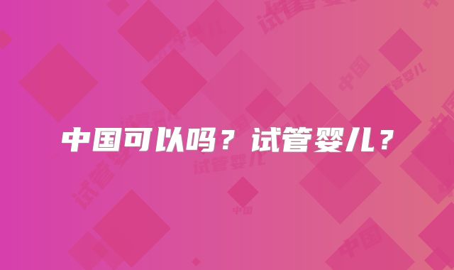 中国可以吗?试管婴儿?