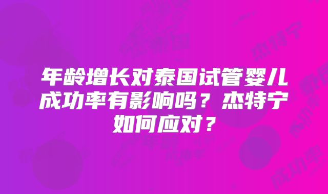 年龄增长对泰国试管婴儿成功率有影响吗?杰特宁如何应对?