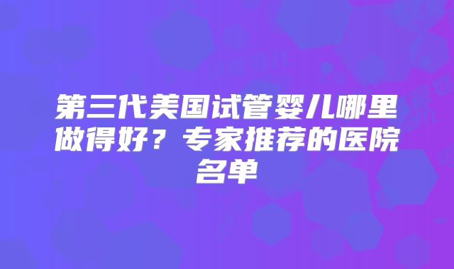 第三代美国试管婴儿哪里做得好?专家推荐的医院名单