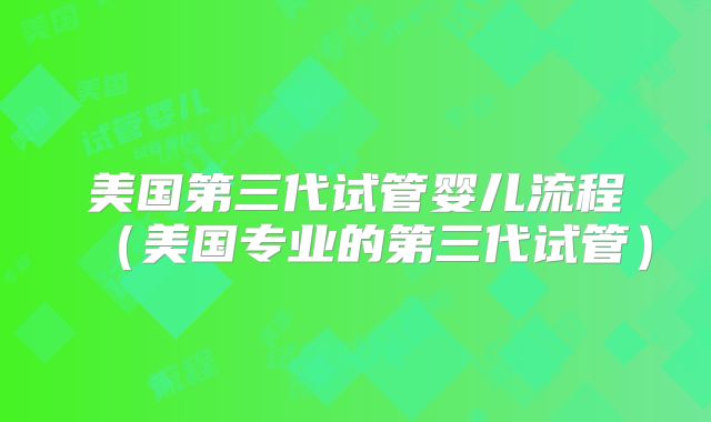 美国第三代试管婴儿流程（美国专业的第三代试管）