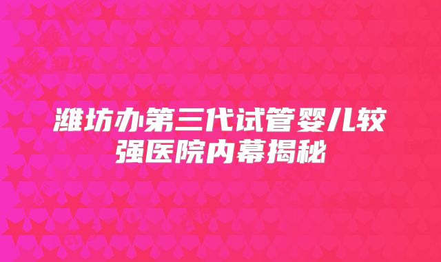 潍坊办第三代试管婴儿较强医院内幕揭秘