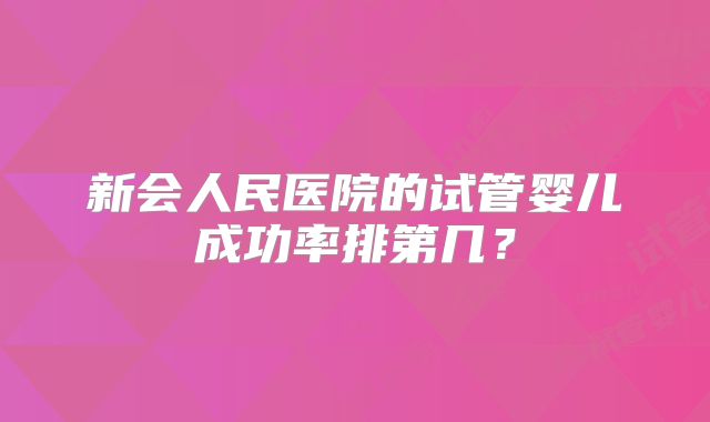 新会人民医院的试管婴儿成功率排第几?