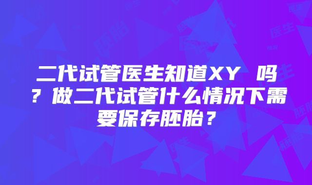 二代试管医生知道XY 吗？做二代试管什么情况下需要保存胚胎？
