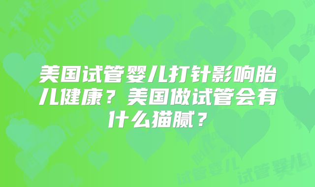 美国试管婴儿打针影响胎儿健康？美国做试管会有什么猫腻？