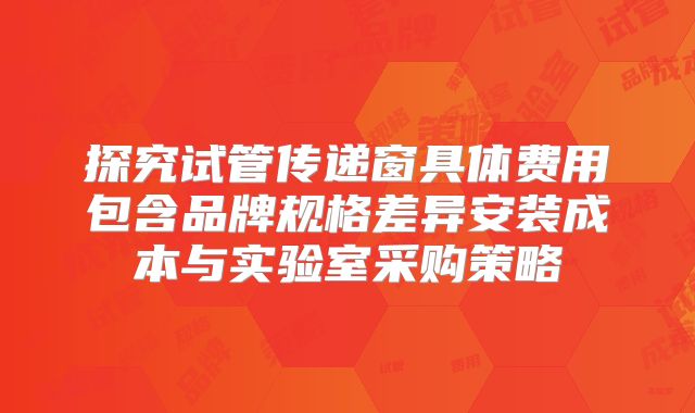 探究试管传递窗具体费用包含品牌规格差异安装成本与实验室采购策略