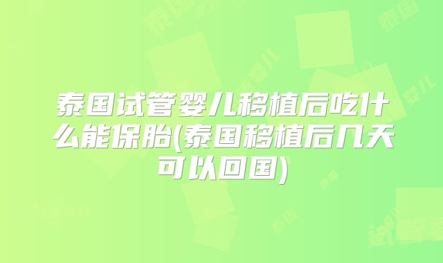 泰国试管婴儿移植后吃什么能保胎(泰国移植后几天可以回国)