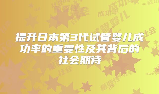 提升日本第3代试管婴儿成功率的重要性及其背后的社会期待
