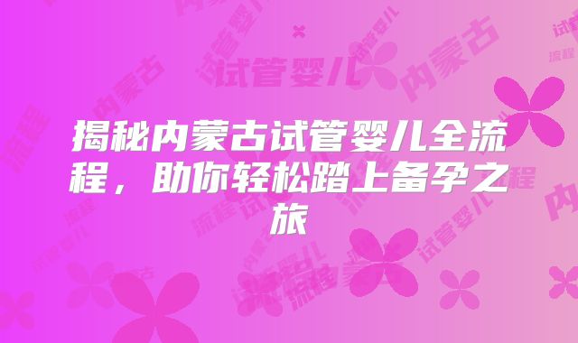 揭秘内蒙古试管婴儿全流程,助你轻松踏上备孕之旅
