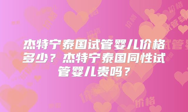 杰特宁泰国试管婴儿价格多少?杰特宁泰国同性试管婴儿贵吗?
