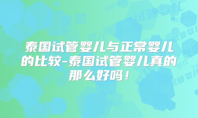 泰国试管婴儿与正常婴儿的比较-泰国试管婴儿真的那么好吗！