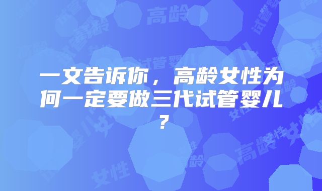 一文告诉你，高龄女性为何一定要做三代试管婴儿？