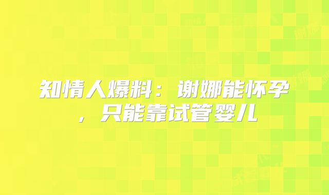 知情人爆料：谢娜能怀孕，只能靠试管婴儿