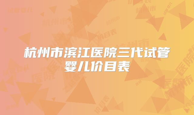 杭州市滨江医院三代试管婴儿价目表