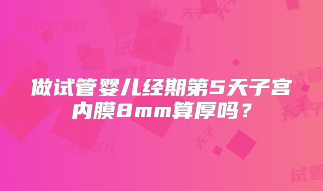 做试管婴儿经期第5天子宫内膜8mm算厚吗?