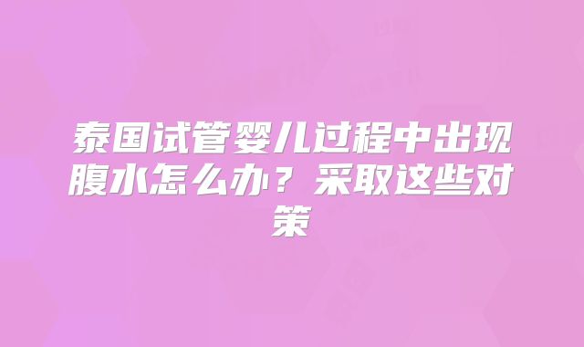 泰国试管婴儿过程中出现腹水怎么办?采取这些对策