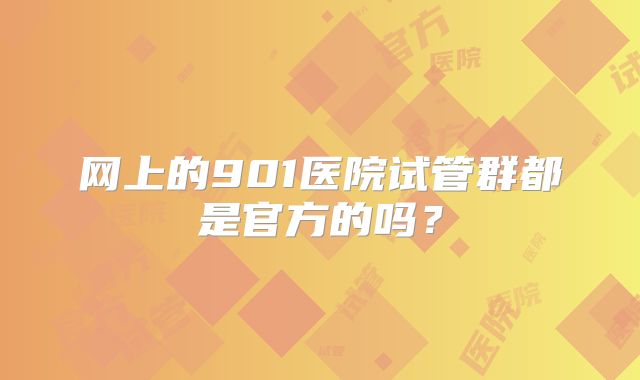网上的901医院试管群都是官方的吗?
