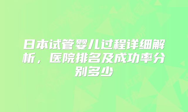 日本试管婴儿过程详细解析,医院排名及成功率分别多少
