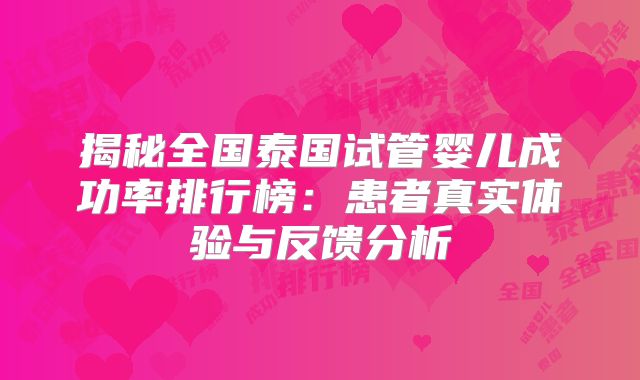 揭秘全国泰国试管婴儿成功率排行榜：患者真实体验与反馈分析