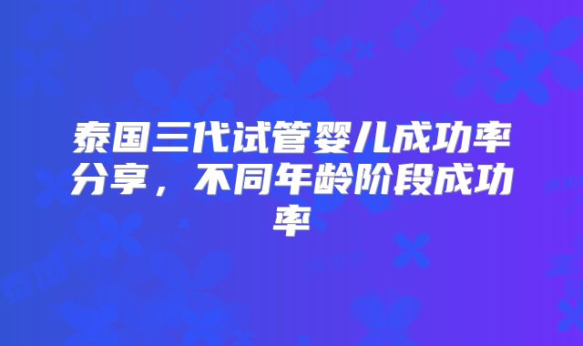泰国三代试管婴儿成功率分享,不同年龄阶段成功率