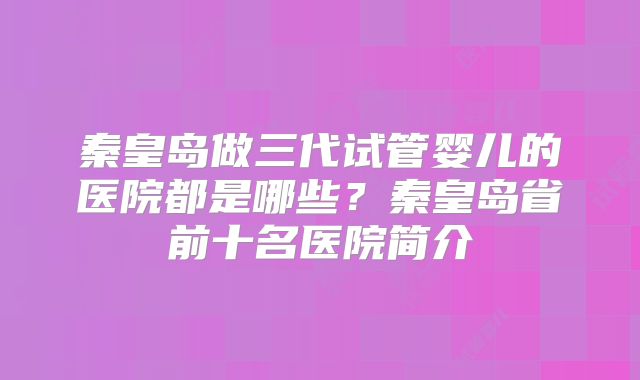 秦皇岛做三代试管婴儿的医院都是哪些?秦皇岛省前十名医院简介