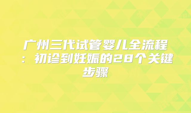 广州三代试管婴儿全流程：初诊到妊娠的28个关键步骤