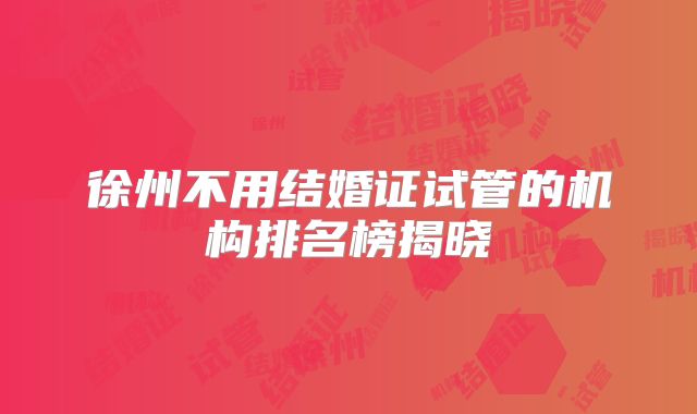 徐州不用结婚证试管的机构排名榜揭晓