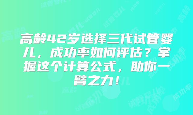 高龄42岁选择三代试管婴儿，成功率如何评估？掌握这个计算公式，助你一臂之力！