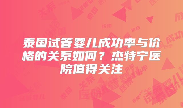 泰国试管婴儿成功率与价格的关系如何?杰特宁医院值得关注