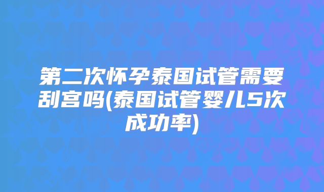第二次怀孕泰国试管需要刮宫吗(泰国试管婴儿5次成功率)
