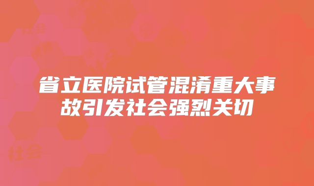 省立医院试管混淆重大事故引发社会强烈关切