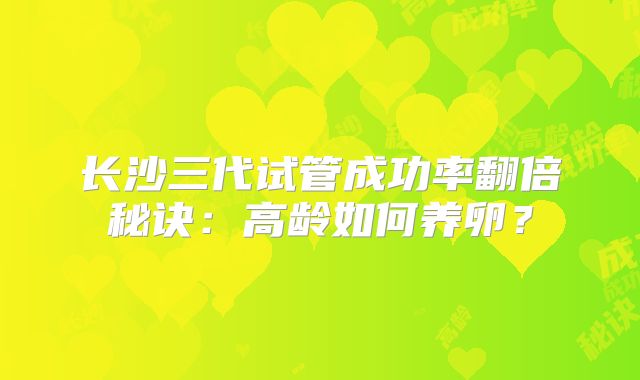 长沙三代试管成功率翻倍秘诀:高龄如何养卵?