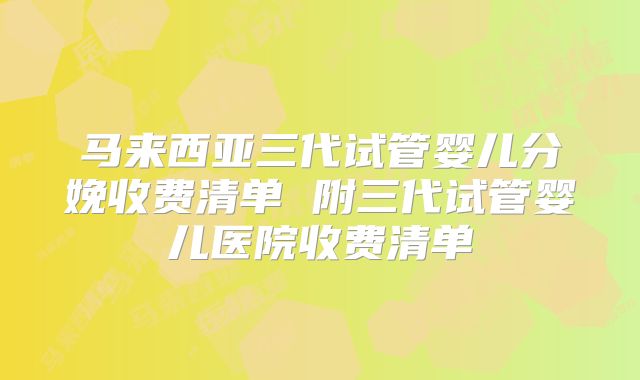马来西亚三代试管婴儿分娩收费清单 附三代试管婴儿医院收费清单