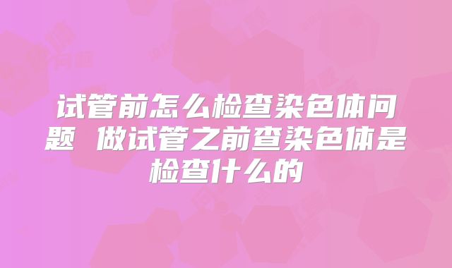 试管前怎么检查染色体问题 做试管之前查染色体是检查什么的