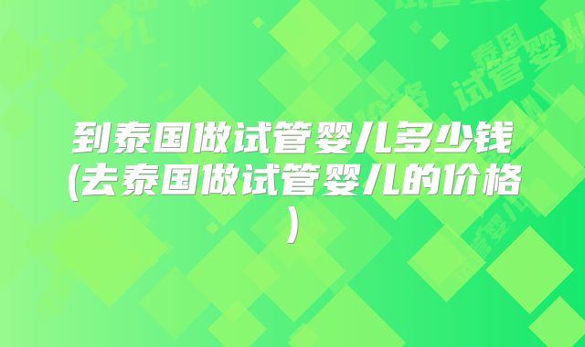 到泰国做试管婴儿多少钱(去泰国做试管婴儿的价格)